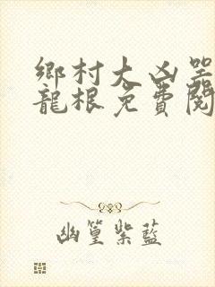 乡村大凶器傻子龙根免费阅读全文