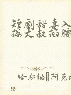 短剧甜妻入怀霸总大叔掐腰宠
