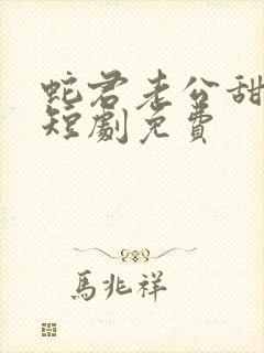 蛇君老公甜又宠短剧免费