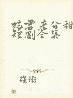 蛇君老公甜又宠短剧全集