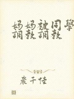 妈妈被同学屈辱调教调教