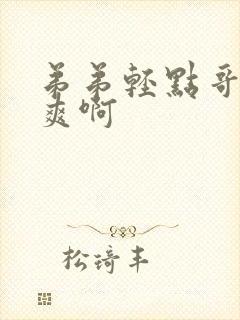 弟弟轻点哥哥好爽啊