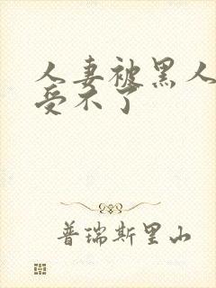 人妻被黑人玩得受不了