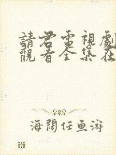 请君电视剧免费观看全集在线播放