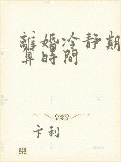 离婚冷静期怎么算时间