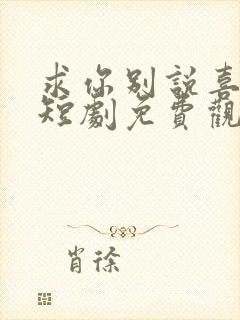 求你别说喜欢我短剧免费观看全集