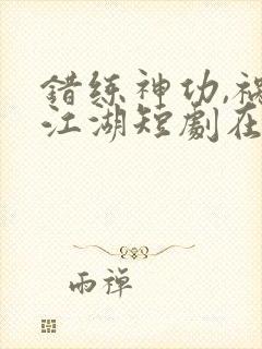 错练神功,祸乱江湖短剧在线观看全集