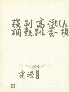 强制高潮(h)调教跳蛋视频