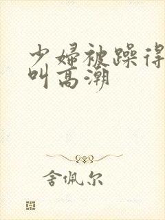 少妇被躁得嗷嗷叫高潮