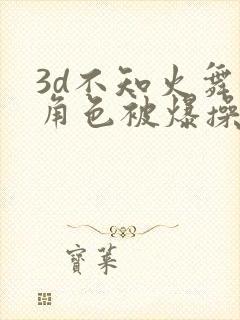 3d不知火舞女角色被爆操