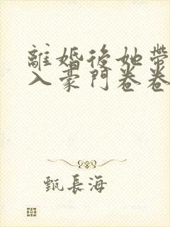 离婚后她带崽嫁入豪门卷卷短剧