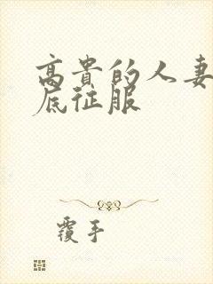 高贵的人妻被彻底征服