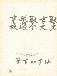 穿越兽世兽夫求放过全文免费阅读