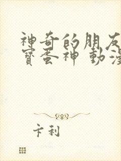 神奇的朋友 咖宝蛋神 动漫