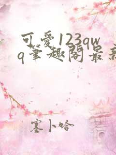 可爱123qwq笔趣阁最新章节