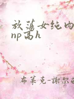 放荡女纯肉辣文np高h