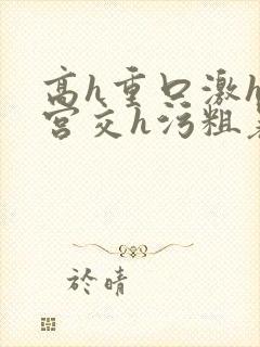 高h重口激h慎宫交h污粗暴小说