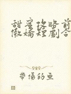 甜蜜攻略前妻太傲娇短剧合集