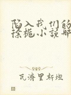 陷入我们的热恋徐栀小说哪可以找到