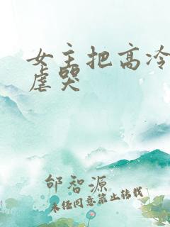 女主把高冷男主虐哭