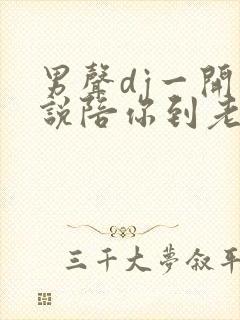 男声dj一开始说陪你到老的人