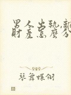 男人出轨,离婚财产怎么分配