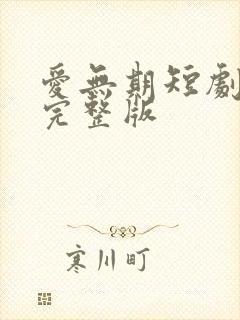 爱无期短剧全集完整版
