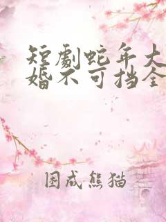 短剧蛇年大吉之婚不可挡全集免费观看高清