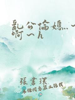 乱公伦媳..～啊～h