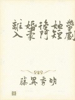 离婚后她带崽嫁入豪门短剧大结局