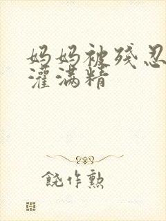 妈妈被残忍调教灌满精