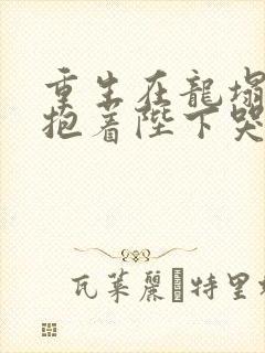 重生在龙塌宠妃抱着陛下哭小说