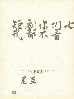 短剧你们七个,我都不看