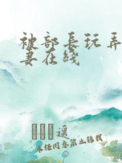 被部长玩弄的人妻在线