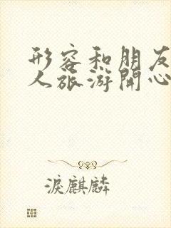 形容和朋友一家人旅游开心的句子