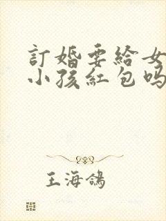 订婚要给女方家小孩红包吗