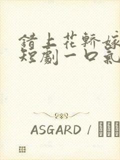 错上花轿嫁王爷短剧一口气看完