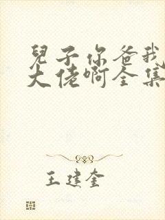 儿子你爸我真是大佬啊全集免费观看