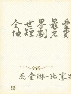 全世界最爱我的他短剧免费观看