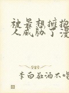 被最想拥抱的男人威胁了漫画免费阅读