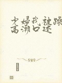 少妇我被躁爽到高潮口述