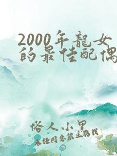 2000年龙女的最佳配偶属相