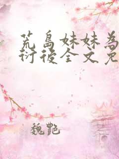 荒岛妹妹为我繁衍后全文免费阅读