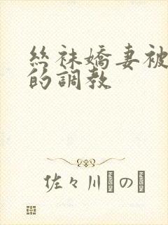 丝袜娇妻被屈辱的调教