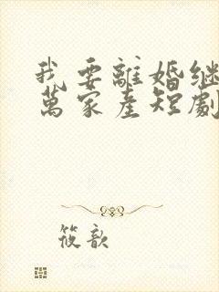 我要离婚继承亿万家产短剧