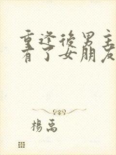 重逢后男主已经有了女朋友