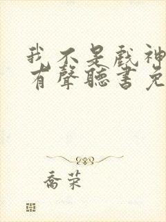 我不是戏神小说有声听书免费