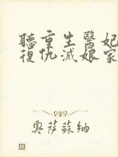 听重生医妃替嫁复仇灭娘家满门小说全集