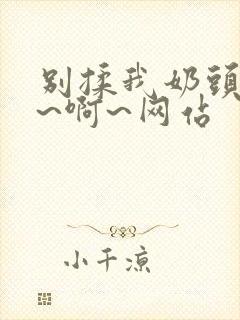 别揉我奶头~嗯~啊~网站