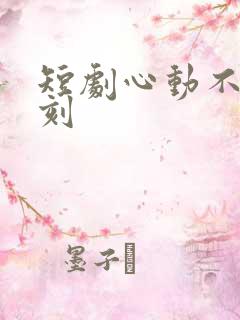 短剧心动不止一刻